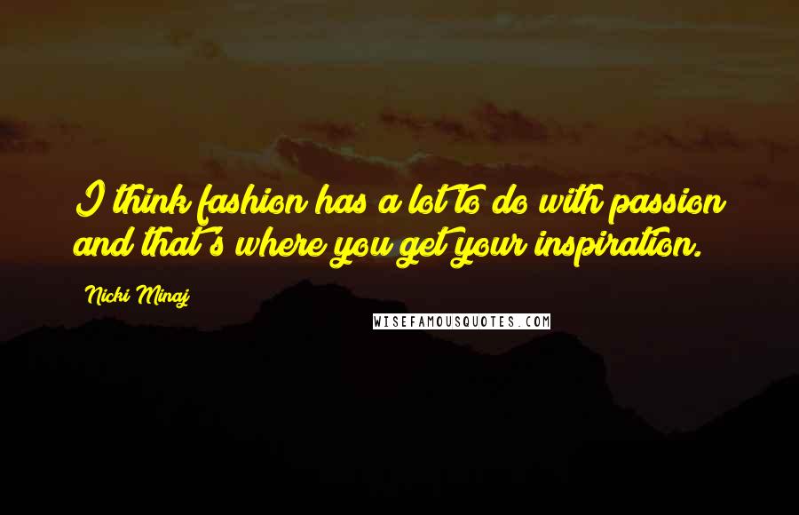 Nicki Minaj Quotes: I think fashion has a lot to do with passion and that's where you get your inspiration.