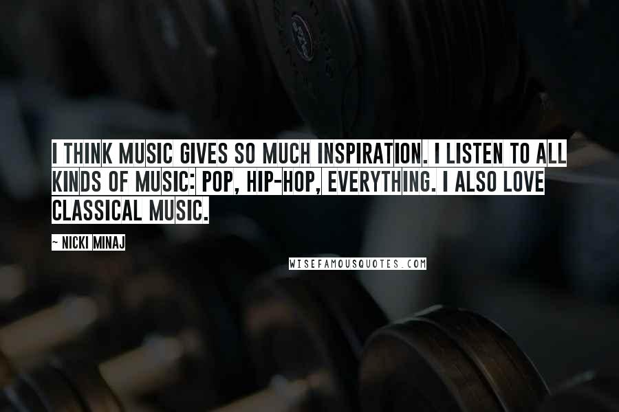 Nicki Minaj Quotes: I think music gives so much inspiration. I listen to all kinds of music: pop, hip-hop, everything. I also love classical music.