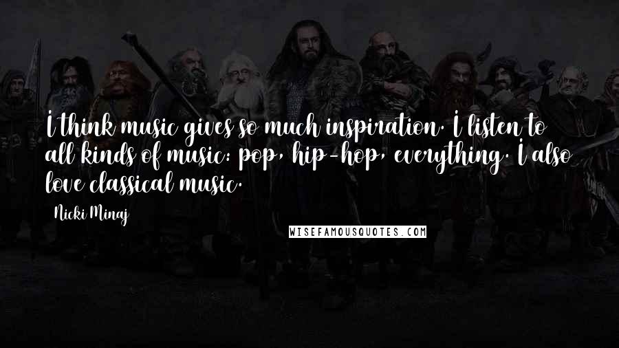 Nicki Minaj Quotes: I think music gives so much inspiration. I listen to all kinds of music: pop, hip-hop, everything. I also love classical music.