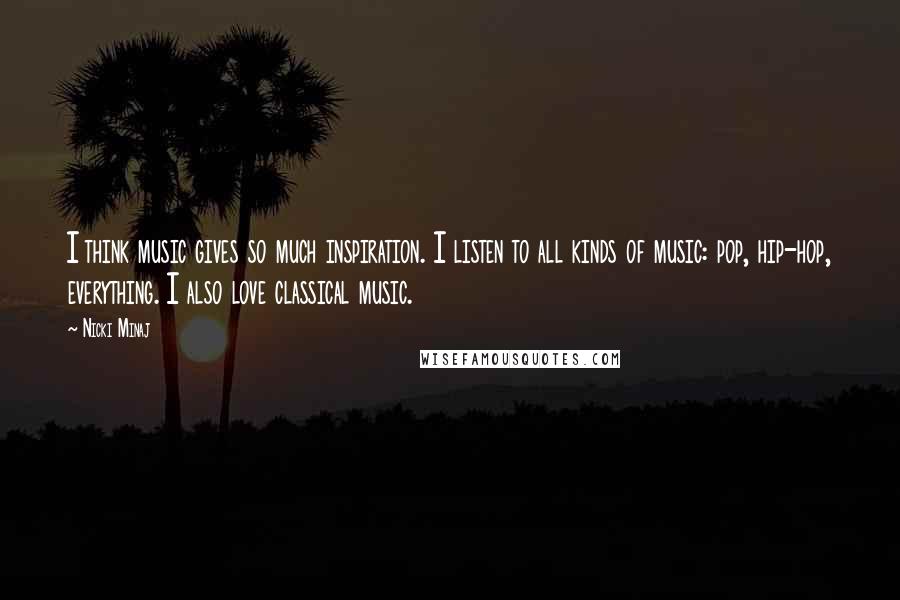 Nicki Minaj Quotes: I think music gives so much inspiration. I listen to all kinds of music: pop, hip-hop, everything. I also love classical music.