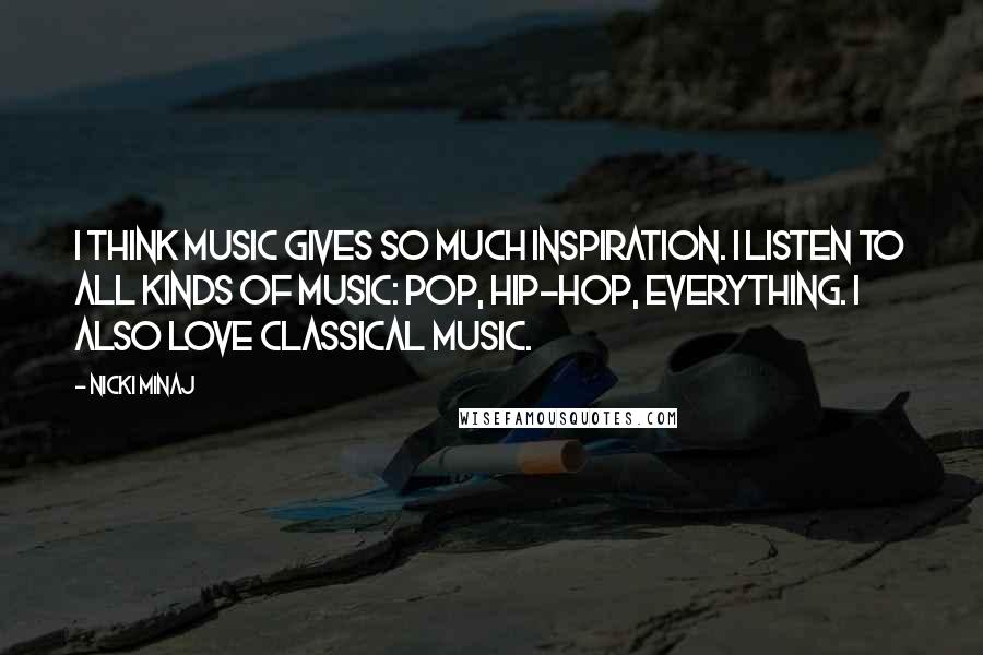 Nicki Minaj Quotes: I think music gives so much inspiration. I listen to all kinds of music: pop, hip-hop, everything. I also love classical music.