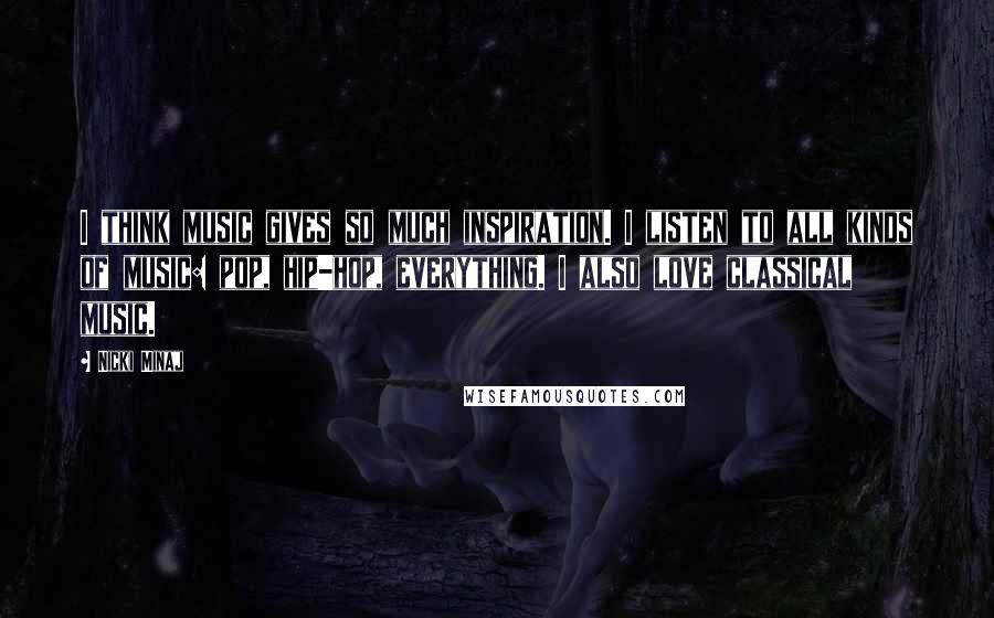 Nicki Minaj Quotes: I think music gives so much inspiration. I listen to all kinds of music: pop, hip-hop, everything. I also love classical music.