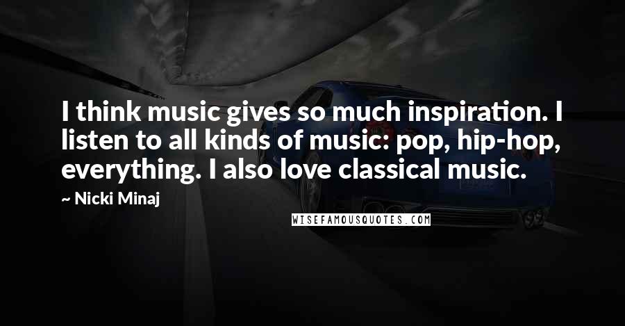 Nicki Minaj Quotes: I think music gives so much inspiration. I listen to all kinds of music: pop, hip-hop, everything. I also love classical music.