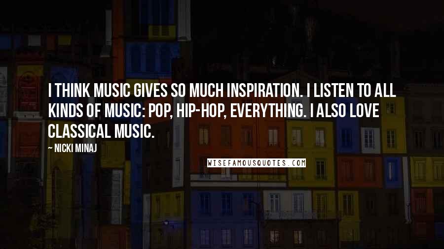 Nicki Minaj Quotes: I think music gives so much inspiration. I listen to all kinds of music: pop, hip-hop, everything. I also love classical music.