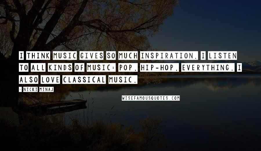 Nicki Minaj Quotes: I think music gives so much inspiration. I listen to all kinds of music: pop, hip-hop, everything. I also love classical music.