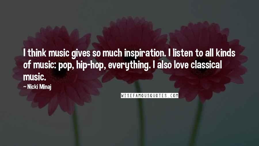 Nicki Minaj Quotes: I think music gives so much inspiration. I listen to all kinds of music: pop, hip-hop, everything. I also love classical music.