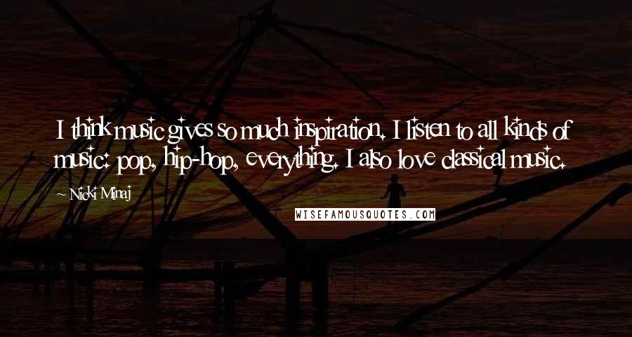 Nicki Minaj Quotes: I think music gives so much inspiration. I listen to all kinds of music: pop, hip-hop, everything. I also love classical music.