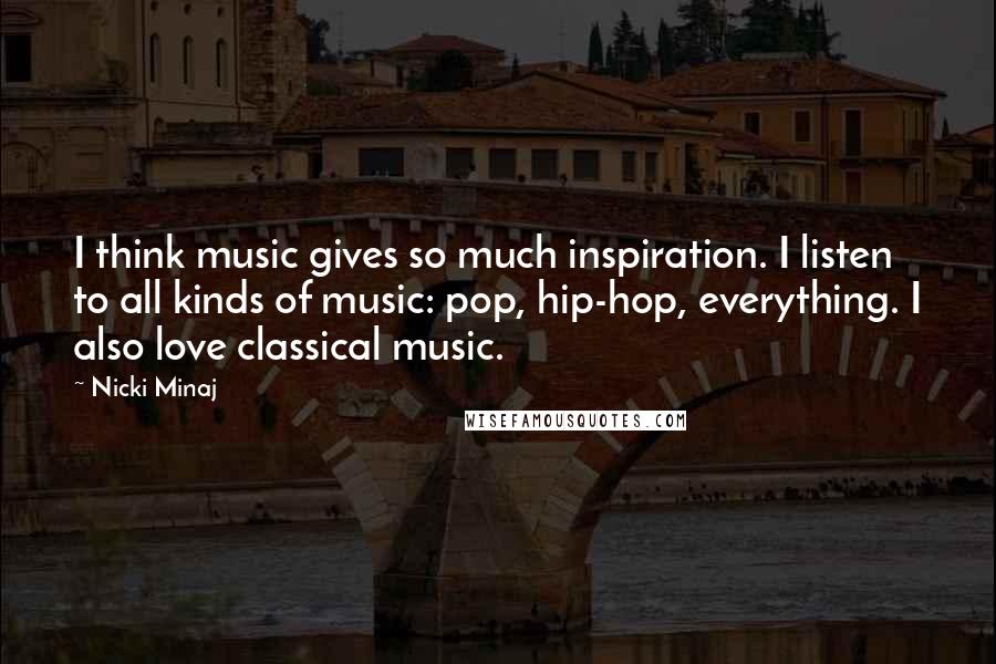 Nicki Minaj Quotes: I think music gives so much inspiration. I listen to all kinds of music: pop, hip-hop, everything. I also love classical music.