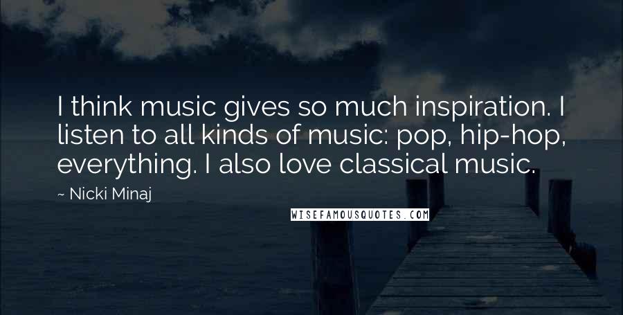Nicki Minaj Quotes: I think music gives so much inspiration. I listen to all kinds of music: pop, hip-hop, everything. I also love classical music.