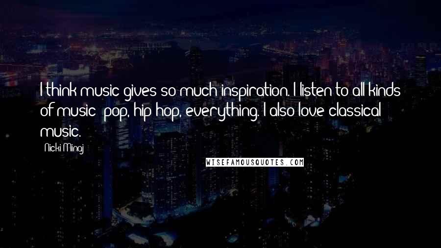 Nicki Minaj Quotes: I think music gives so much inspiration. I listen to all kinds of music: pop, hip-hop, everything. I also love classical music.
