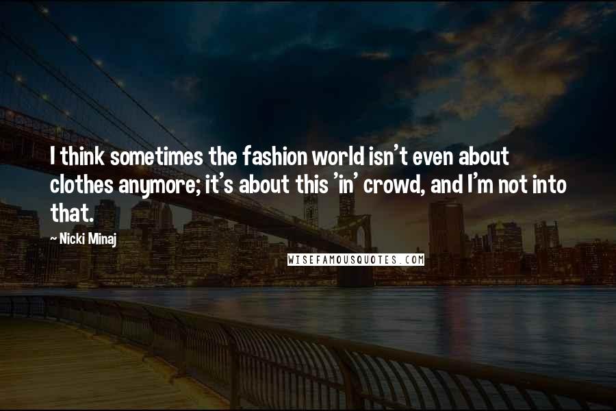 Nicki Minaj Quotes: I think sometimes the fashion world isn't even about clothes anymore; it's about this 'in' crowd, and I'm not into that.