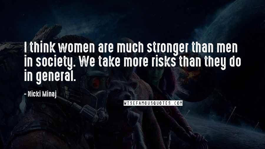 Nicki Minaj Quotes: I think women are much stronger than men in society. We take more risks than they do in general.