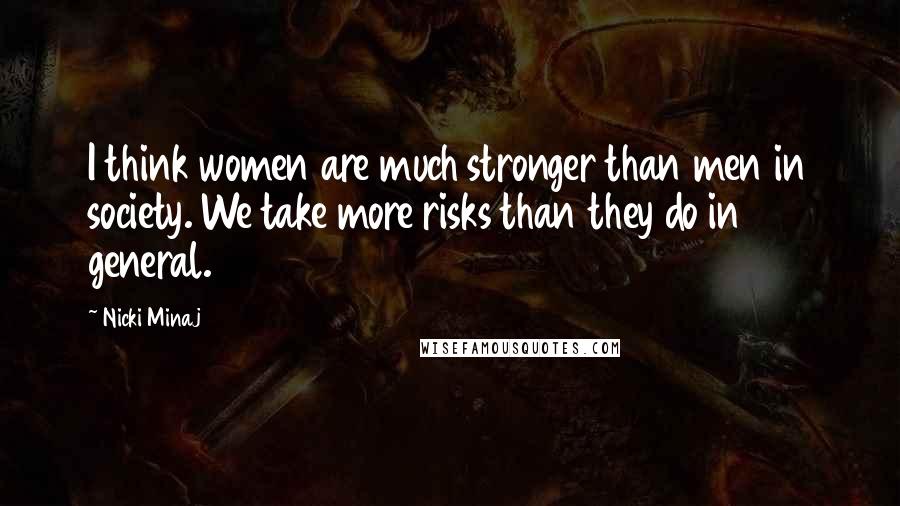Nicki Minaj Quotes: I think women are much stronger than men in society. We take more risks than they do in general.