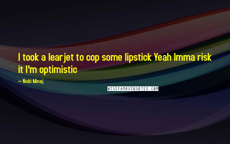Nicki Minaj Quotes: I took a learjet to cop some lipstick Yeah Imma risk it I'm optimistic