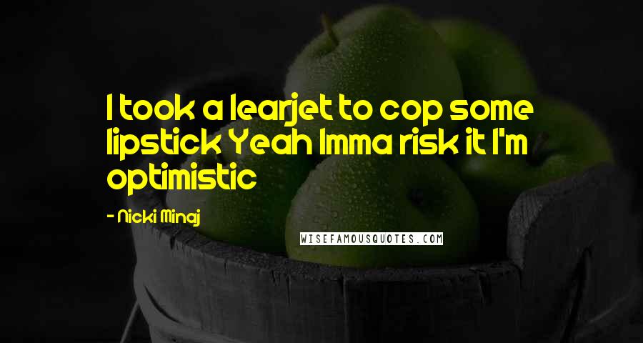 Nicki Minaj Quotes: I took a learjet to cop some lipstick Yeah Imma risk it I'm optimistic