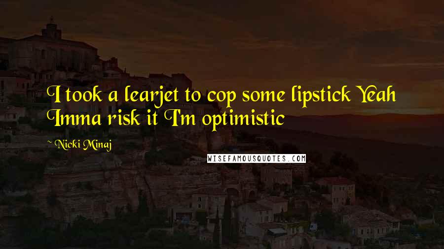 Nicki Minaj Quotes: I took a learjet to cop some lipstick Yeah Imma risk it I'm optimistic