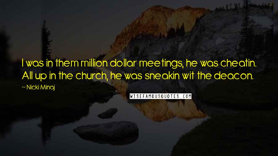 Nicki Minaj Quotes: I was in them million dollar meetings, he was cheatin. All up in the church, he was sneakin wit the deacon.