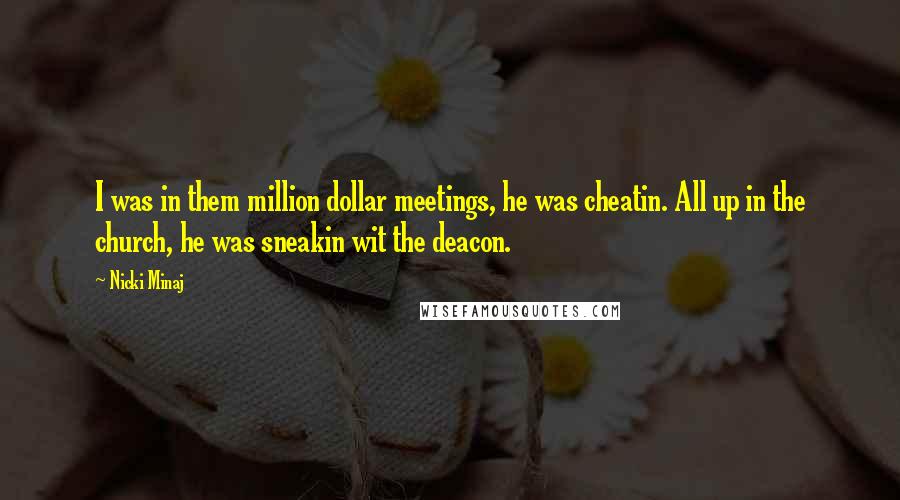 Nicki Minaj Quotes: I was in them million dollar meetings, he was cheatin. All up in the church, he was sneakin wit the deacon.