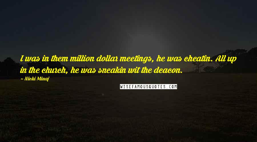 Nicki Minaj Quotes: I was in them million dollar meetings, he was cheatin. All up in the church, he was sneakin wit the deacon.