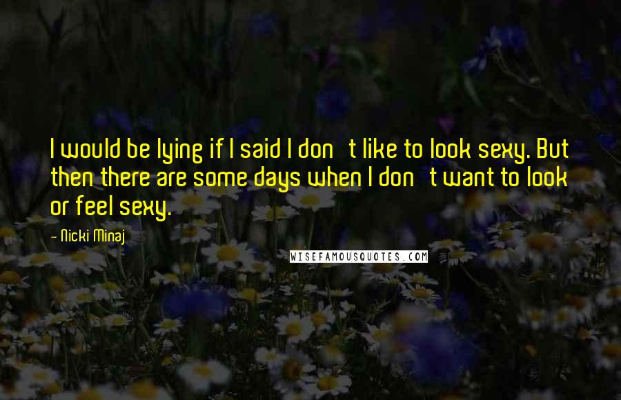 Nicki Minaj Quotes: I would be lying if I said I don't like to look sexy. But then there are some days when I don't want to look or feel sexy.