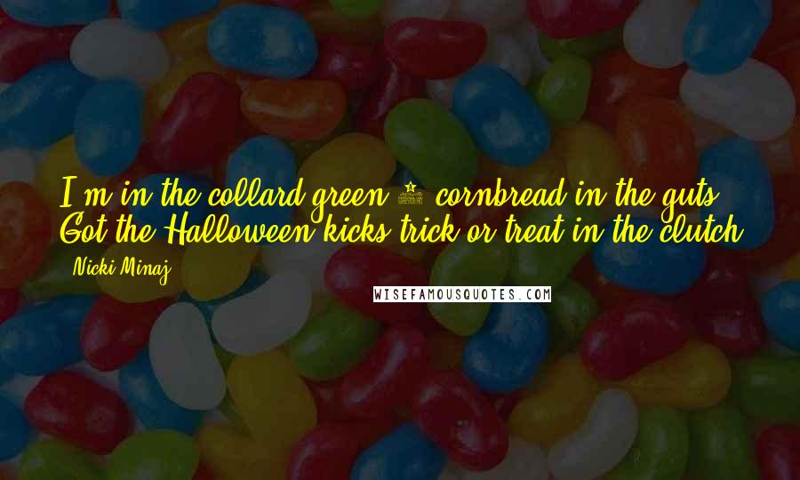 Nicki Minaj Quotes: I'm in the collard green 6 cornbread in the guts Got the Halloween kicks trick or treat in the clutch