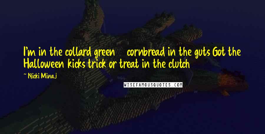 Nicki Minaj Quotes: I'm in the collard green 6 cornbread in the guts Got the Halloween kicks trick or treat in the clutch