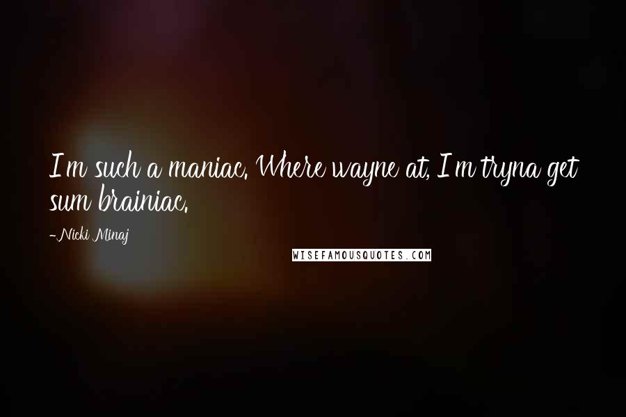 Nicki Minaj Quotes: I'm such a maniac. Where wayne at, I'm tryna get sum brainiac.