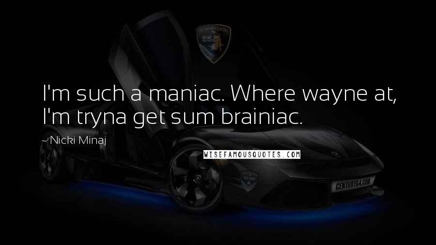 Nicki Minaj Quotes: I'm such a maniac. Where wayne at, I'm tryna get sum brainiac.