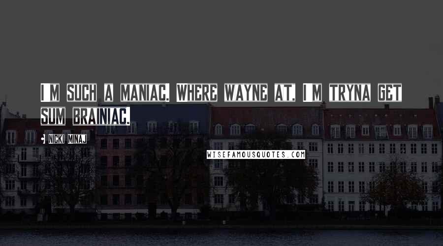 Nicki Minaj Quotes: I'm such a maniac. Where wayne at, I'm tryna get sum brainiac.