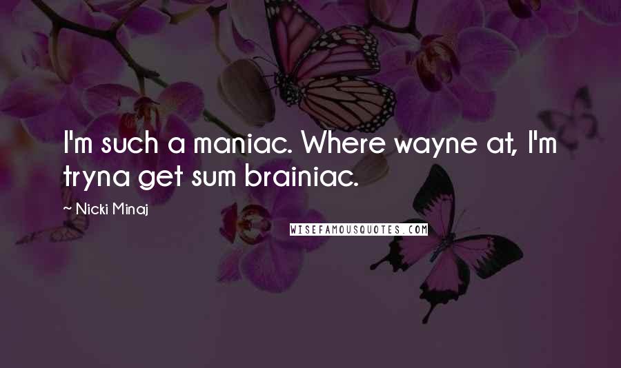 Nicki Minaj Quotes: I'm such a maniac. Where wayne at, I'm tryna get sum brainiac.