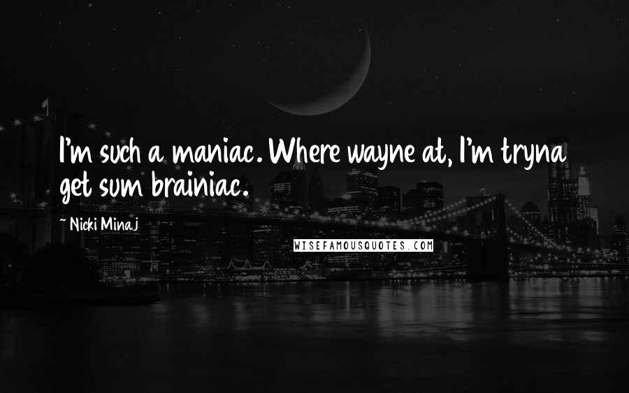 Nicki Minaj Quotes: I'm such a maniac. Where wayne at, I'm tryna get sum brainiac.