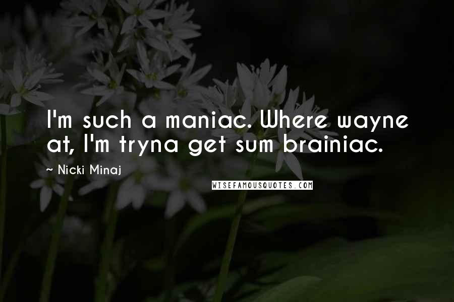 Nicki Minaj Quotes: I'm such a maniac. Where wayne at, I'm tryna get sum brainiac.