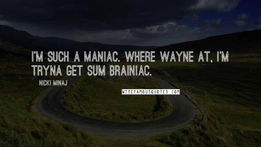 Nicki Minaj Quotes: I'm such a maniac. Where wayne at, I'm tryna get sum brainiac.