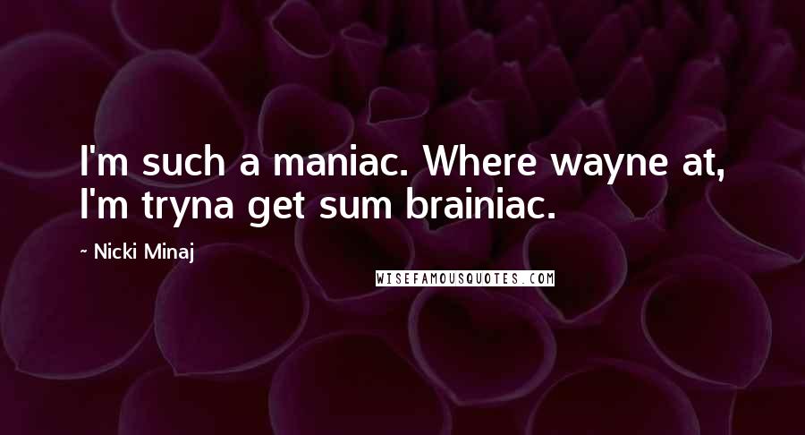 Nicki Minaj Quotes: I'm such a maniac. Where wayne at, I'm tryna get sum brainiac.