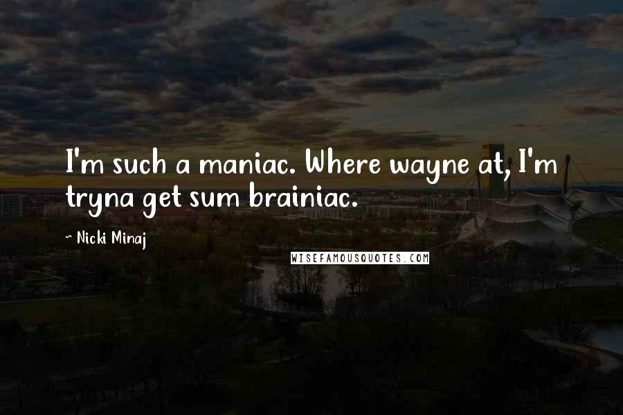 Nicki Minaj Quotes: I'm such a maniac. Where wayne at, I'm tryna get sum brainiac.