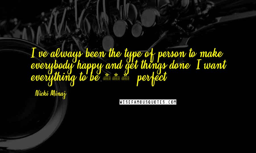 Nicki Minaj Quotes: I've always been the type of person to make everybody happy and get things done. I want everything to be 100% perfect.