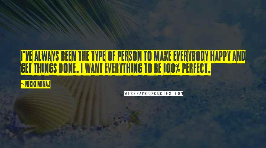 Nicki Minaj Quotes: I've always been the type of person to make everybody happy and get things done. I want everything to be 100% perfect.