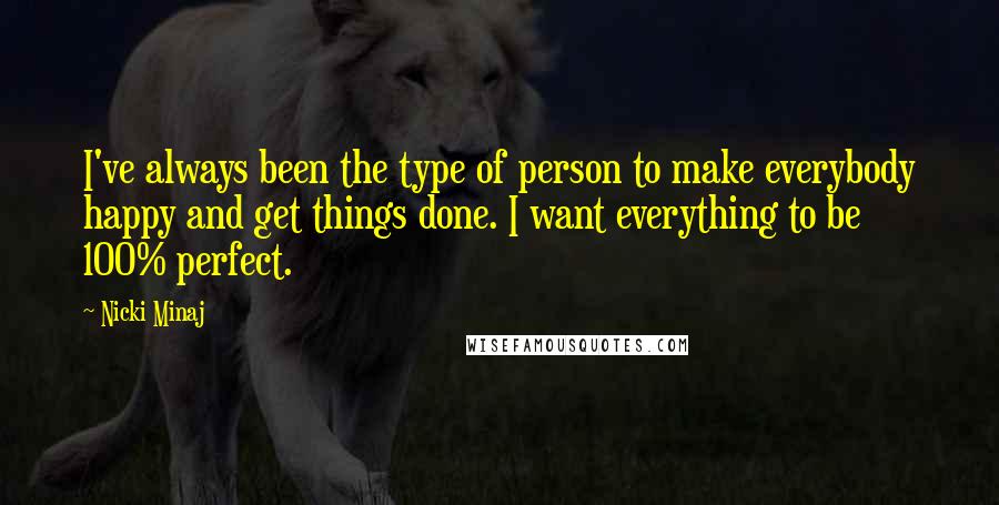 Nicki Minaj Quotes: I've always been the type of person to make everybody happy and get things done. I want everything to be 100% perfect.