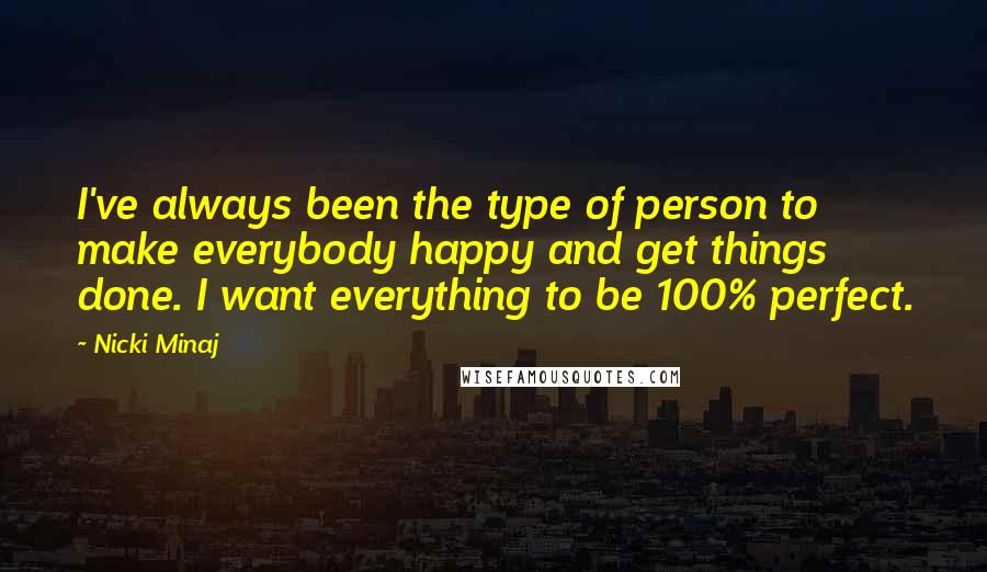 Nicki Minaj Quotes: I've always been the type of person to make everybody happy and get things done. I want everything to be 100% perfect.