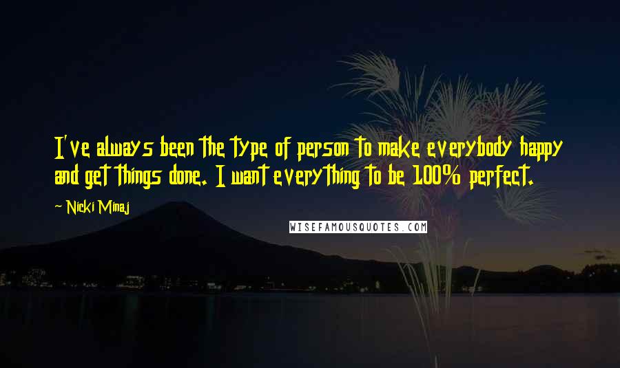 Nicki Minaj Quotes: I've always been the type of person to make everybody happy and get things done. I want everything to be 100% perfect.