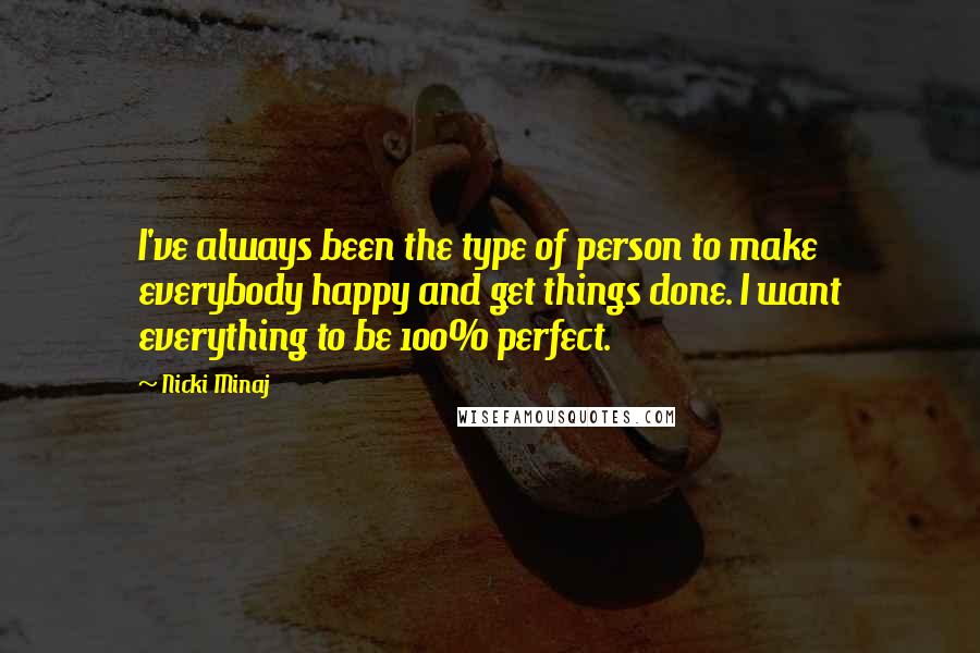 Nicki Minaj Quotes: I've always been the type of person to make everybody happy and get things done. I want everything to be 100% perfect.
