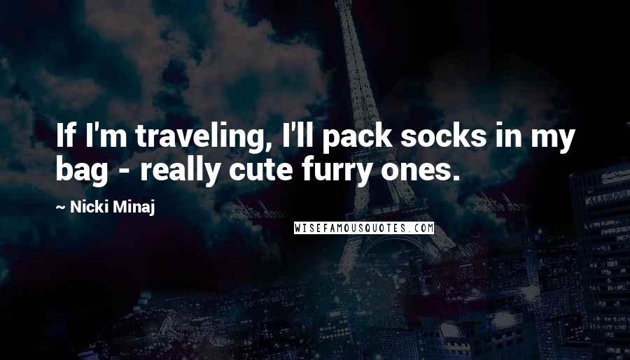 Nicki Minaj Quotes: If I'm traveling, I'll pack socks in my bag - really cute furry ones.