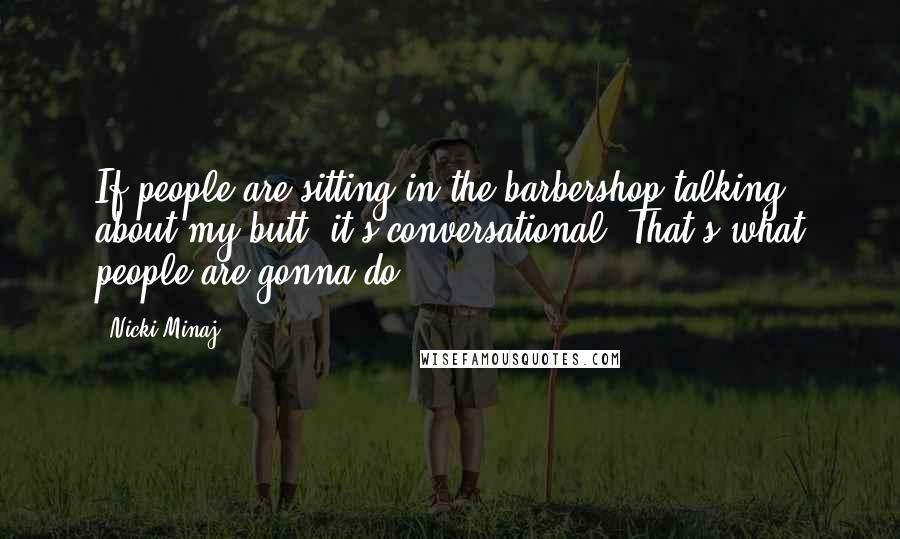 Nicki Minaj Quotes: If people are sitting in the barbershop talking about my butt, it's conversational. That's what people are gonna do.