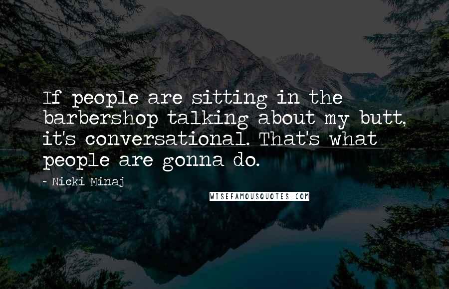 Nicki Minaj Quotes: If people are sitting in the barbershop talking about my butt, it's conversational. That's what people are gonna do.