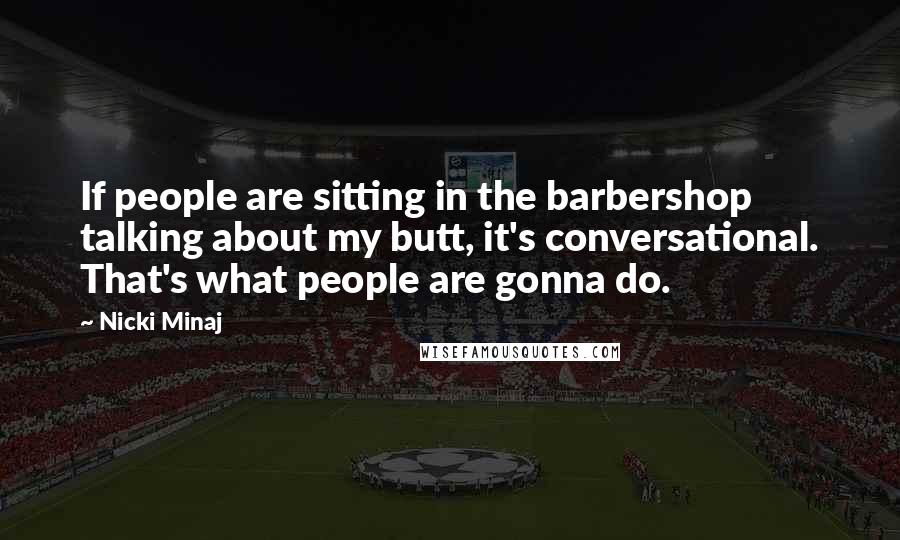 Nicki Minaj Quotes: If people are sitting in the barbershop talking about my butt, it's conversational. That's what people are gonna do.