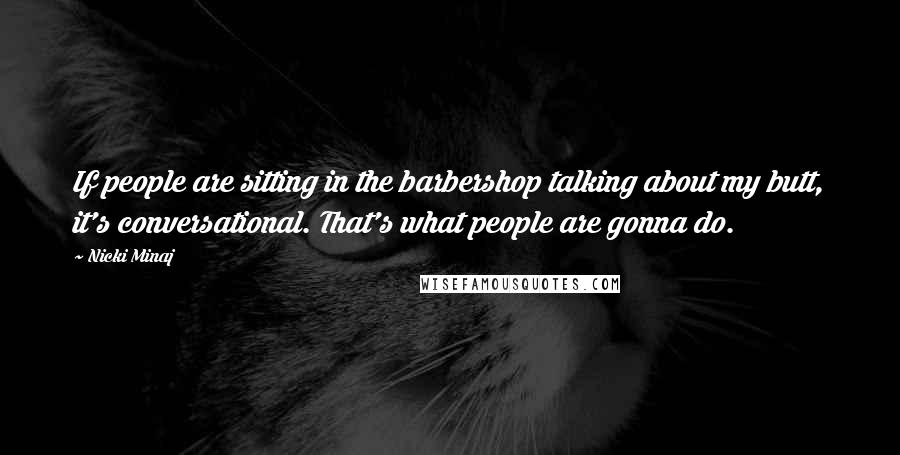 Nicki Minaj Quotes: If people are sitting in the barbershop talking about my butt, it's conversational. That's what people are gonna do.