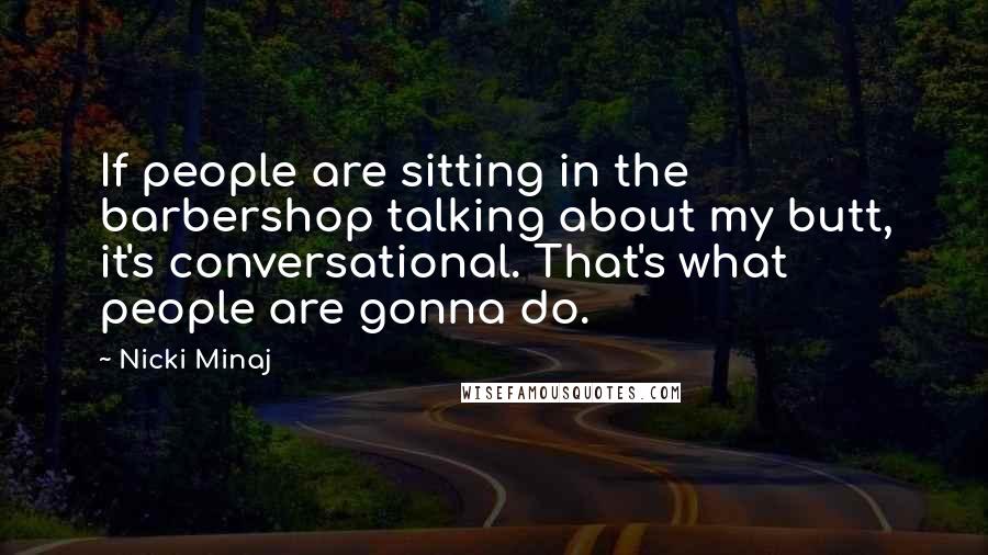 Nicki Minaj Quotes: If people are sitting in the barbershop talking about my butt, it's conversational. That's what people are gonna do.