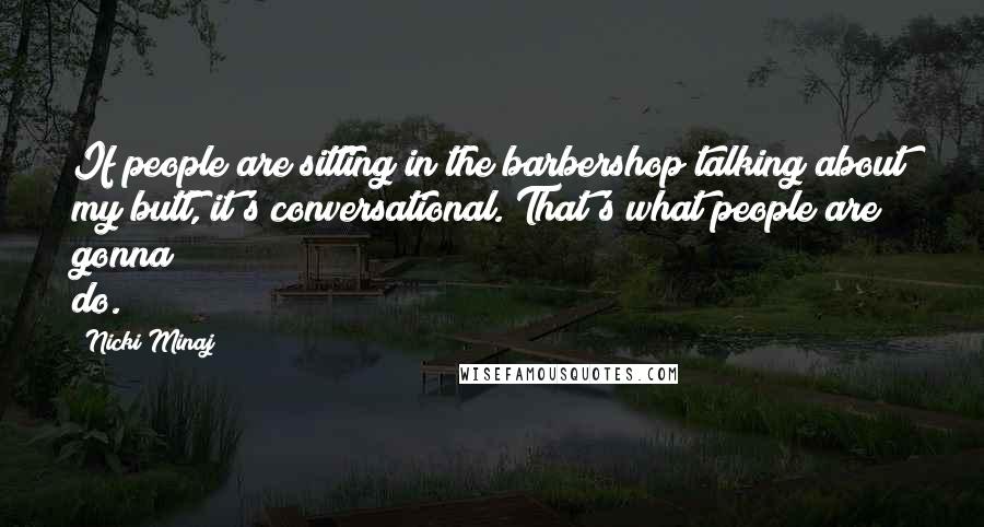 Nicki Minaj Quotes: If people are sitting in the barbershop talking about my butt, it's conversational. That's what people are gonna do.