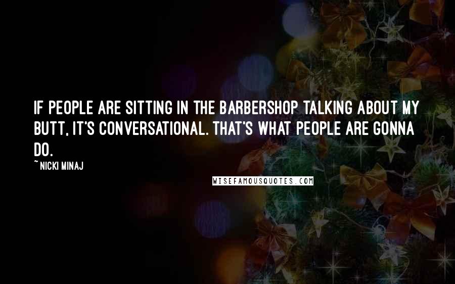 Nicki Minaj Quotes: If people are sitting in the barbershop talking about my butt, it's conversational. That's what people are gonna do.