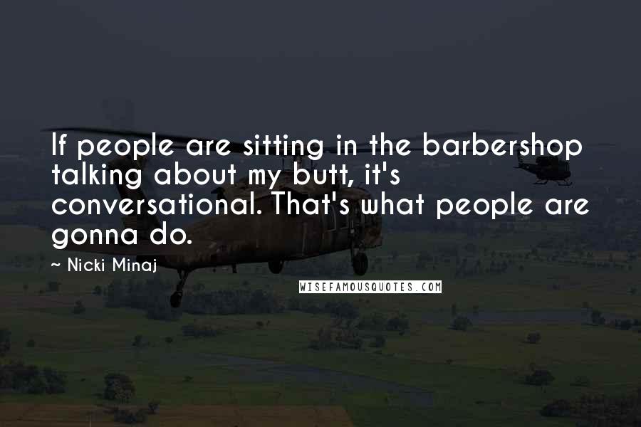 Nicki Minaj Quotes: If people are sitting in the barbershop talking about my butt, it's conversational. That's what people are gonna do.